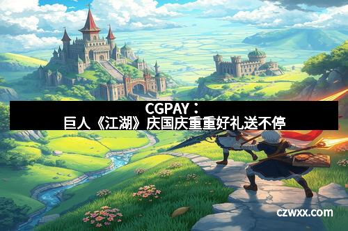 CGPAY：巨人《江湖》庆国庆重重好礼送不停